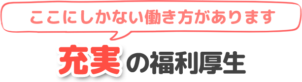 ここにしかない働き方があります 充実の福利厚生