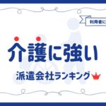 介護に強いおすすめ派遣会社14選ランキング｜口コミや賢い選び方も解説