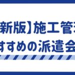 【最新版】施工管理におすすめの派遣会社17選｜選ぶポイントや仕事内容を解説